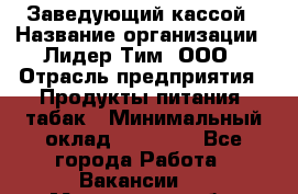 Заведующий кассой › Название организации ­ Лидер Тим, ООО › Отрасль предприятия ­ Продукты питания, табак › Минимальный оклад ­ 22 000 - Все города Работа » Вакансии   . Мурманская обл.,Оленегорск г.